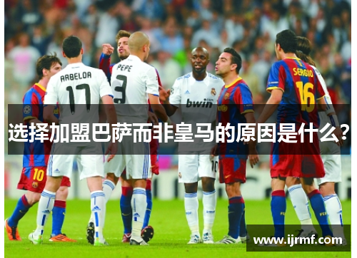 选择加盟巴萨而非皇马的原因是什么？